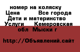 номер на коляску  › Цена ­ 300 - Все города Дети и материнство » Услуги   . Кемеровская обл.,Мыски г.